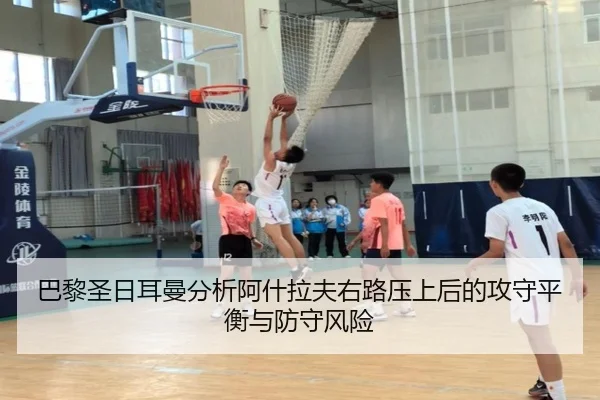 巴黎圣日耳曼分析阿什拉夫右路压上后的攻守平衡与防守风险