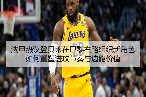 法甲热议登贝莱在巴黎右路组织新角色如何重塑进攻节奏与边路价值