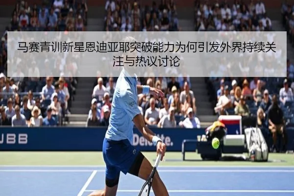 马赛青训新星恩迪亚耶突破能力为何引发外界持续关注与热议讨论
