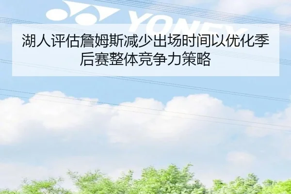 湖人评估詹姆斯减少出场时间以优化季后赛整体竞争力策略