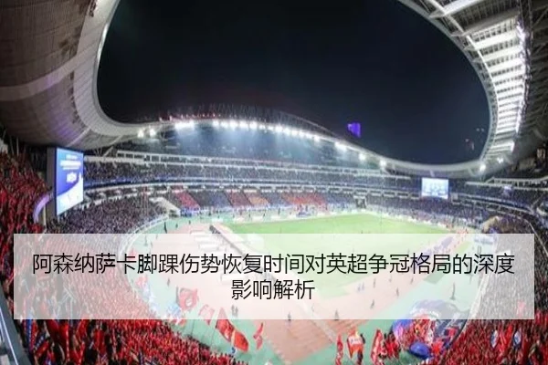阿森纳萨卡脚踝伤势恢复时间对英超争冠格局的深度影响解析