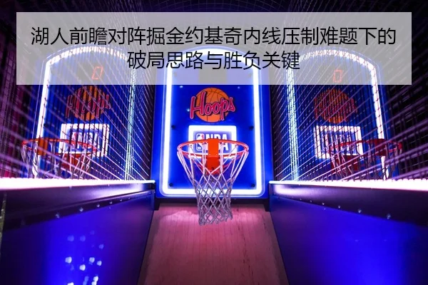 湖人前瞻对阵掘金约基奇内线压制难题下的破局思路与胜负关键