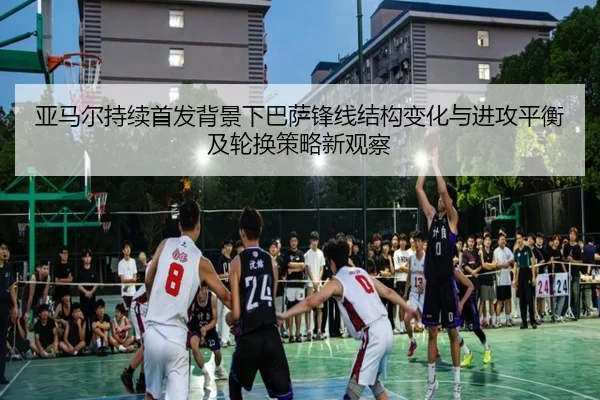 亚马尔持续首发背景下巴萨锋线结构变化与进攻平衡及轮换策略新观察