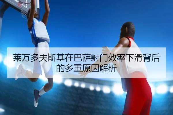 莱万多夫斯基在巴萨射门效率下滑背后的多重原因解析