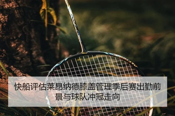 快船评估莱昂纳德膝盖管理季后赛出勤前景与球队冲冠走向