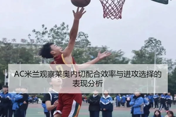 AC米兰观察莱奥内切配合效率与进攻选择的表现分析