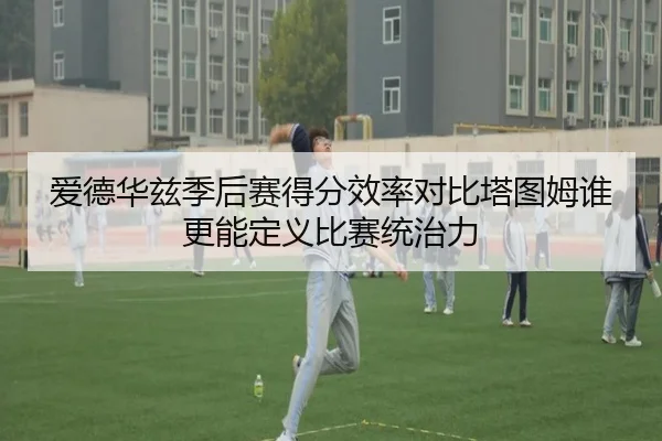 爱德华兹季后赛得分效率对比塔图姆谁更能定义比赛统治力