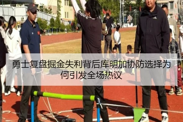 勇士复盘掘金失利背后库明加协防选择为何引发全场热议