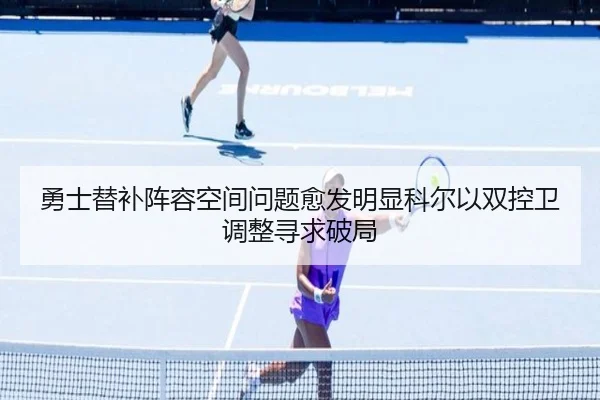 勇士替补阵容空间问题愈发明显科尔以双控卫调整寻求破局